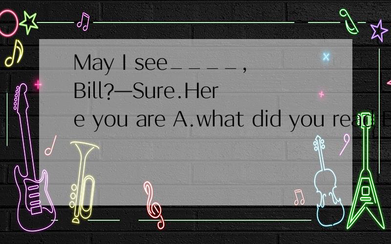 May I see____,Bill?—Sure.Here you are A.what did you read B.what you read C.what will you readD.you read what求答案及原因