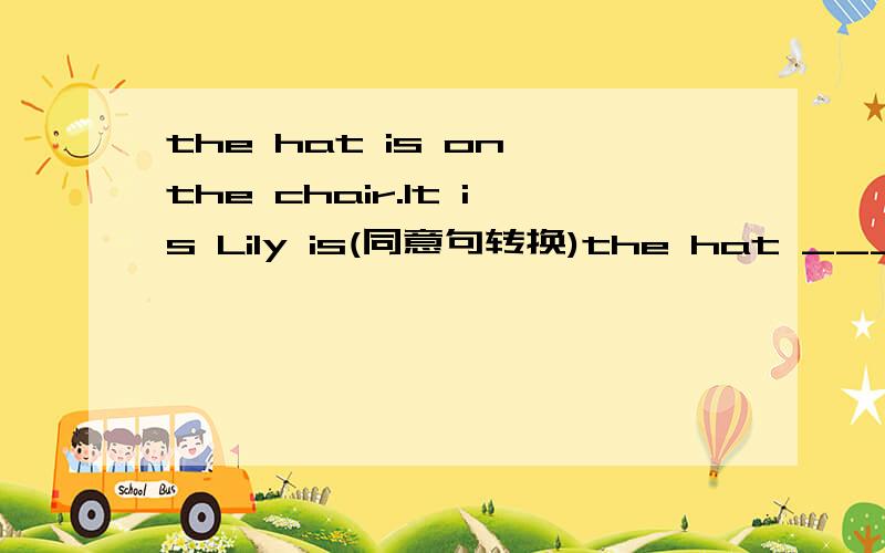 the hat is on the chair.It is Lily is(同意句转换)the hat ___the chair ___Lily is.