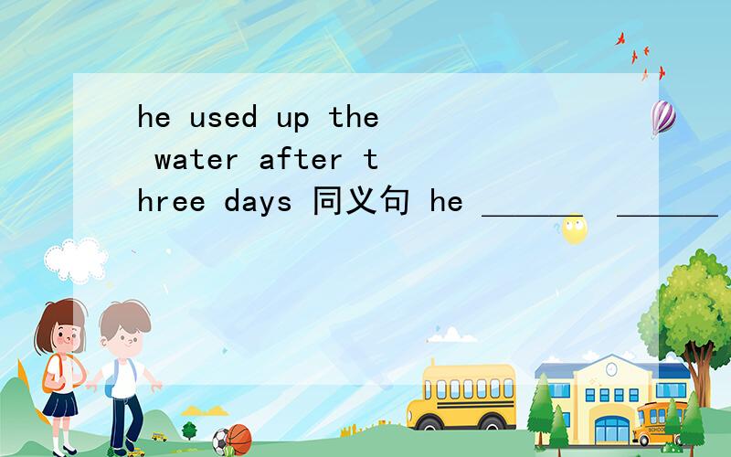 he used up the water after three days 同义句 he ＿＿＿　＿＿＿　＿＿＿　the water three days _____.