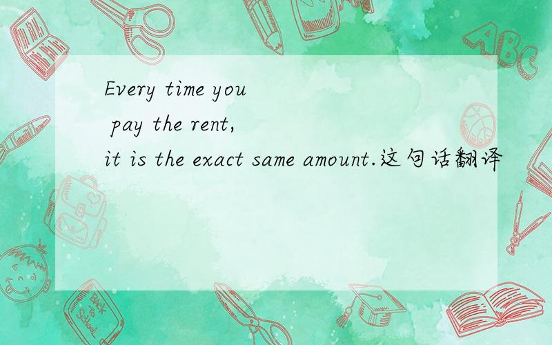 Every time you pay the rent,it is the exact same amount.这句话翻译
