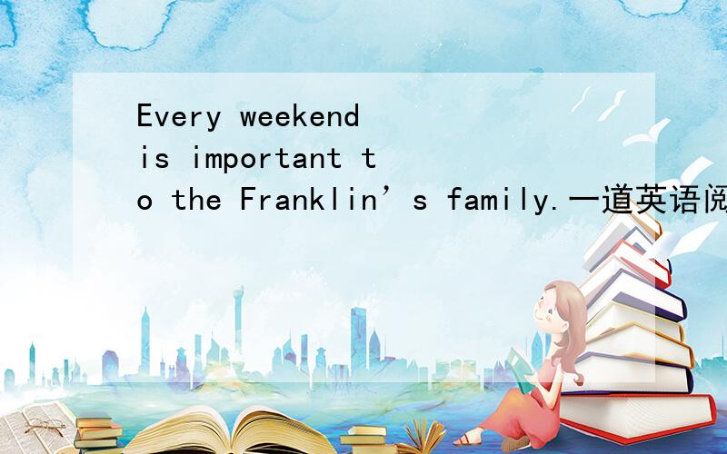 Every weekend is important to the Franklin’s family.一道英语阅读理解Every weekend is important to the Franklin' s family.During the week they don' t have very muchtime together,but they spend a lot of time together on the weekend.Mr Frankli