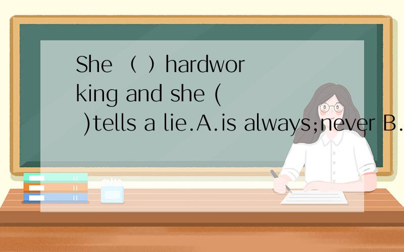 She （ ）hardworking and she ( )tells a lie.A.is always;never B.is always;is never C.always is;is never D.always is;never