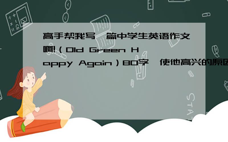 高手帮我写一篇中学生英语作文啊!（Old Green Happy Again）80字,使他高兴的原因是他的亲人们又回到他身边陪伴他了.他的情绪由unhappy渐渐变为happy