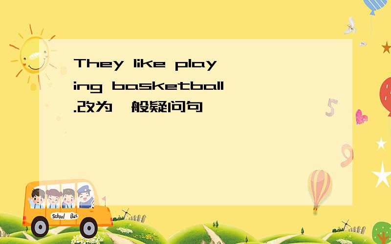 They like playing basketball.改为一般疑问句
