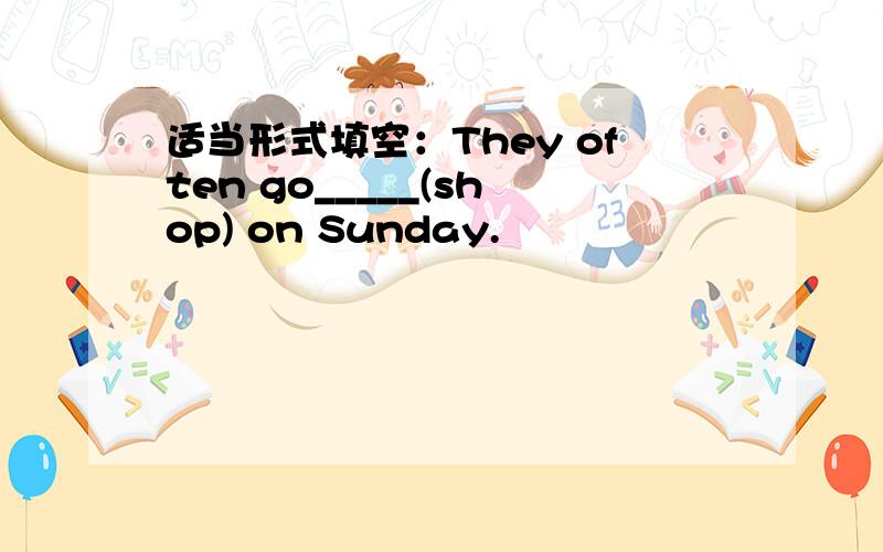 适当形式填空：They often go_____(shop) on Sunday.