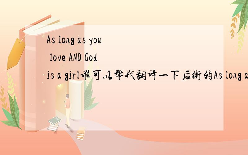 As long as you love AND God is a girl谁可以帮我翻译一下后街的As long as you love和God is a girl的中文 好的
