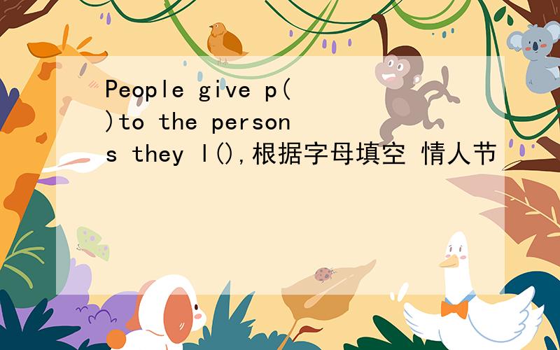 People give p()to the persons they l(),根据字母填空 情人节