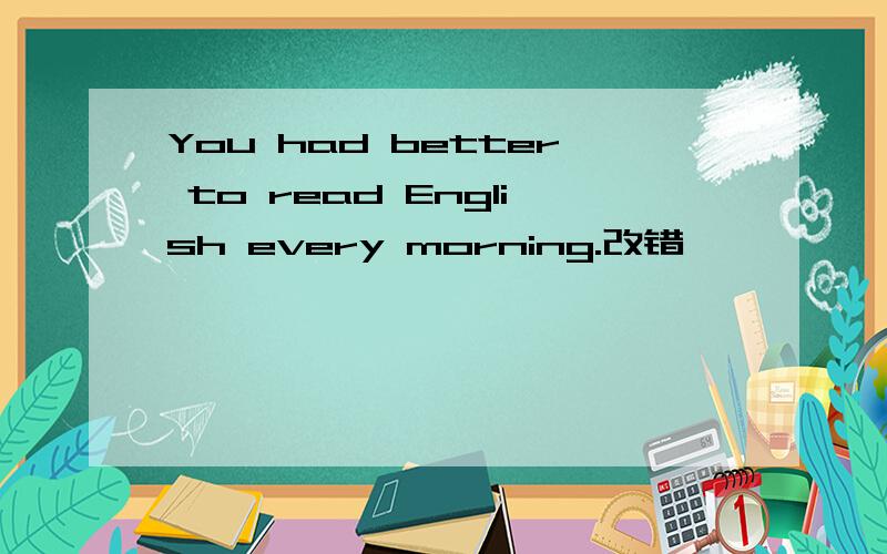 You had better to read English every morning.改错