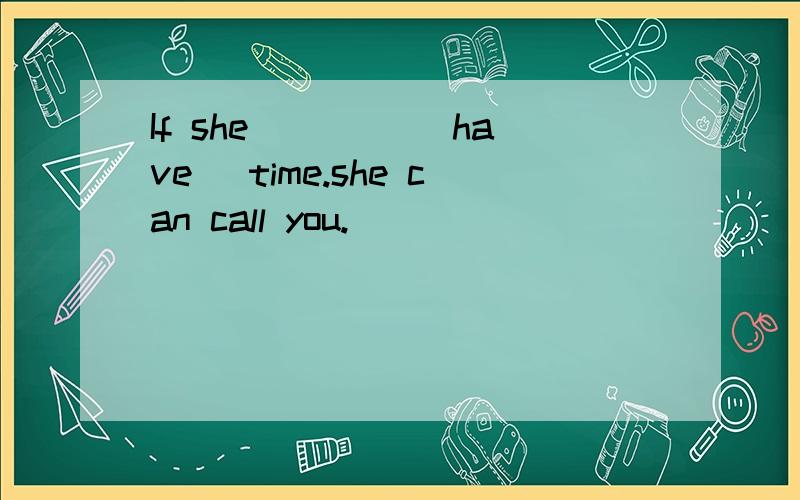 If she ____(have) time.she can call you.