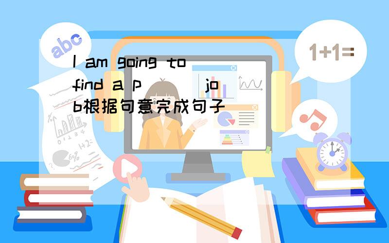 I am going to find a p___ job根据句意完成句子