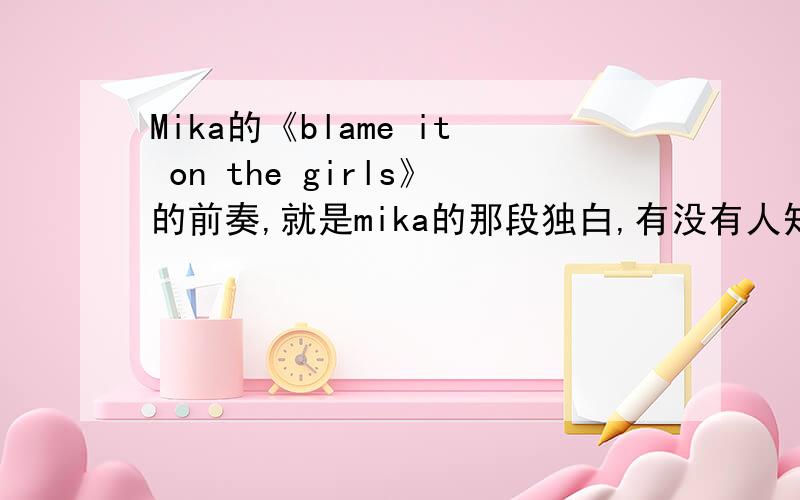 Mika的《blame it on the girls》的前奏,就是mika的那段独白,有没有人知道,给我英文就行.