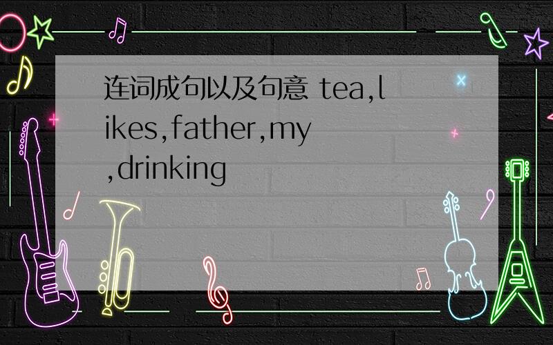 连词成句以及句意 tea,likes,father,my,drinking