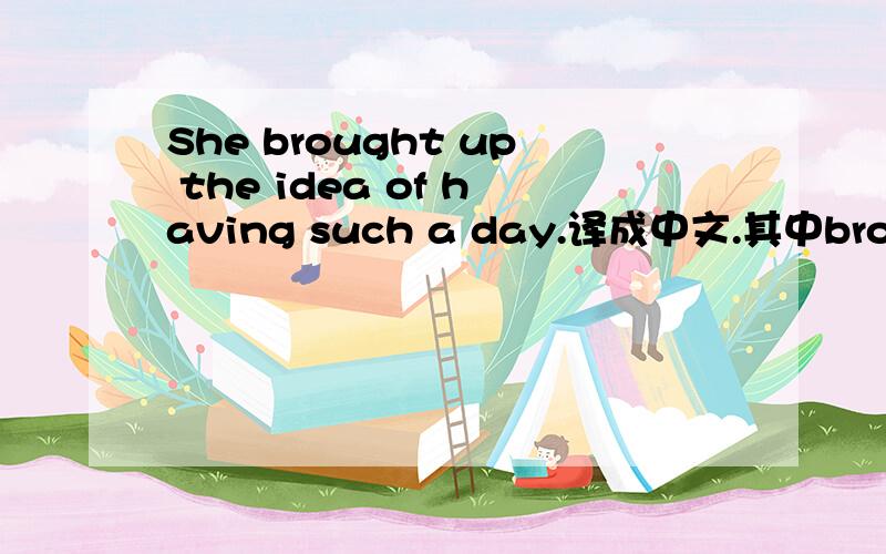 She brought up the idea of having such a day.译成中文.其中brought