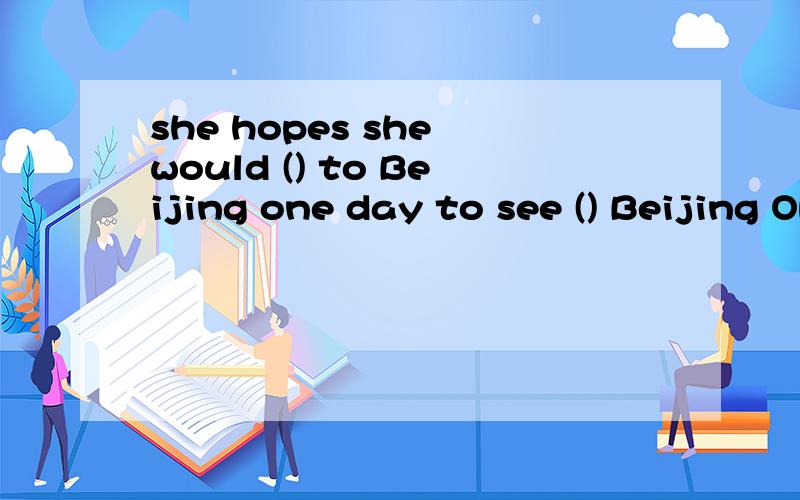 she hopes she would () to Beijing one day to see () Beijing Opera