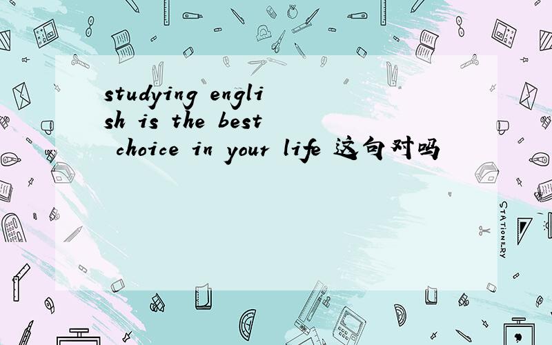 studying english is the best choice in your life 这句对吗