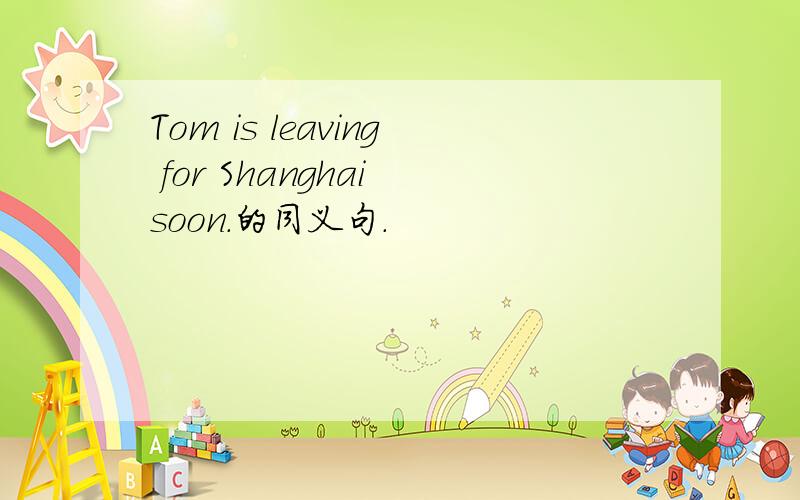 Tom is leaving for Shanghai soon.的同义句.