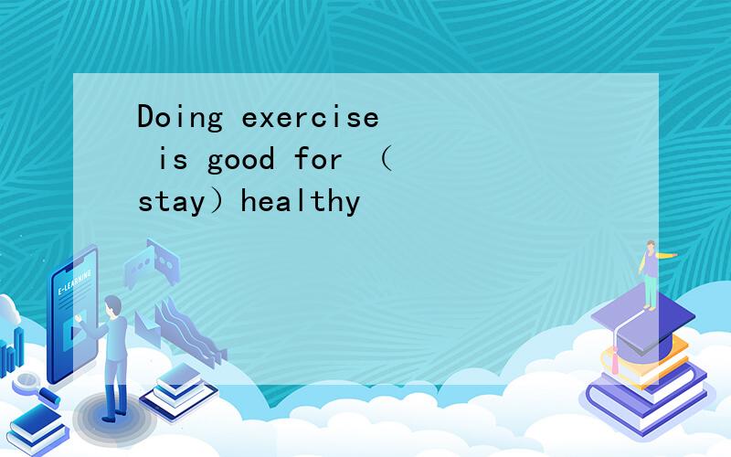 Doing exercise is good for （stay）healthy