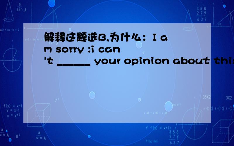 解释这题选B,为什么：I am sorry :i can't ______ your opinion about this questionI am sorry :i can't ______ your opinion about this questionA.argue B.share C.have D.agree解释这题为什么选B,(我觉得是D)