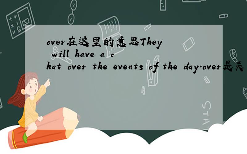 over在这里的意思They will have a chat over the events of the day.over是关于的意思吗?可以替换成about吗?