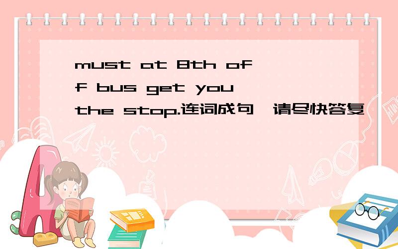must at 8th off bus get you the stop.连词成句,请尽快答复,