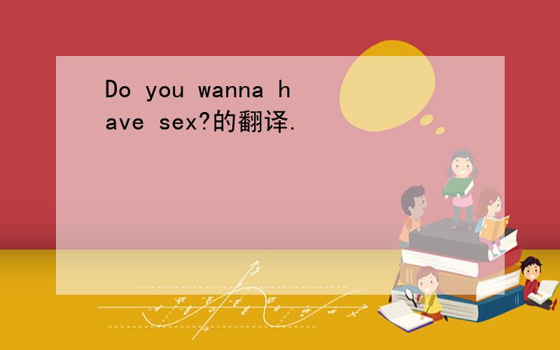 Do you wanna have sex?的翻译.