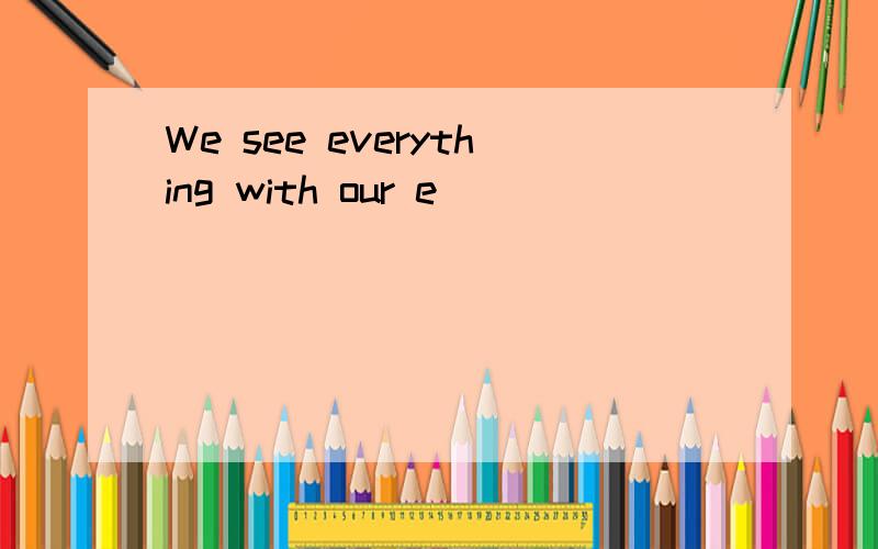 We see everything with our e____