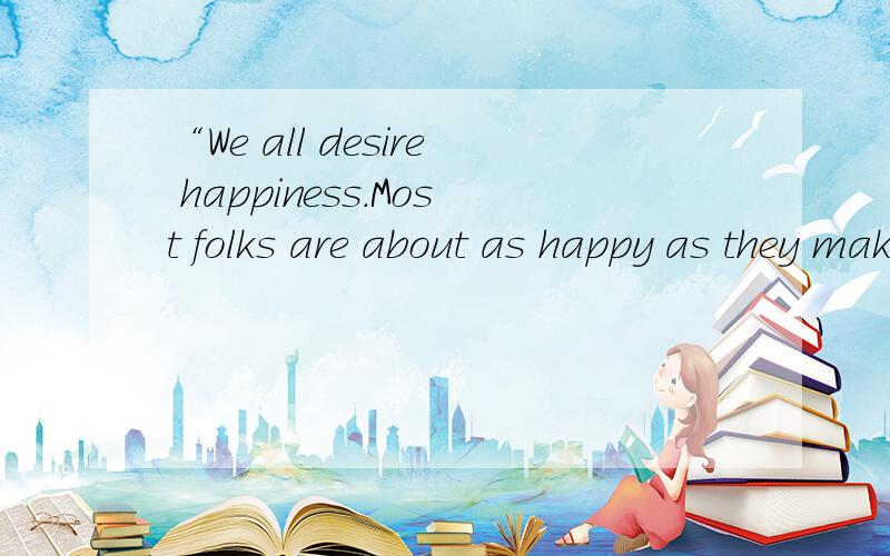 “We all desire happiness.Most folks are about as happy as they make up their minds to be.