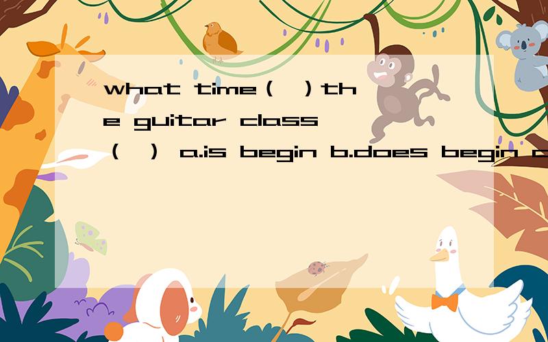 what time（ ）the guitar class（ ） a.is begin b.does begin c.do ,to begin