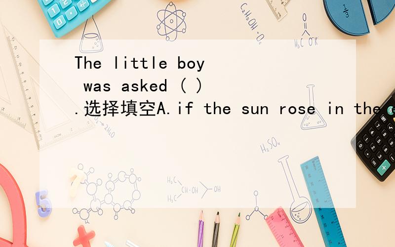 The little boy was asked ( ).选择填空A.if the sun rose in the east B.what was his name C.when he would sing us a song D.how many times he had gone to Xi'an.请给些说明,