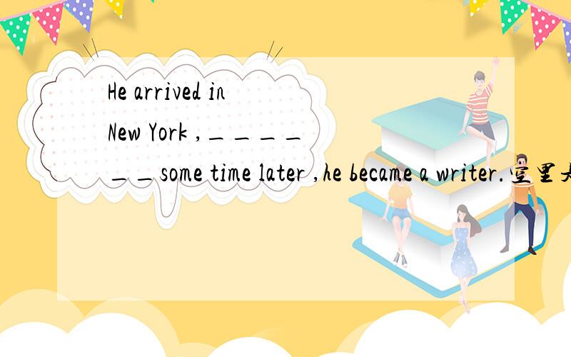 He arrived in New York ,______some time later ,he became a writer.空里是填where吗