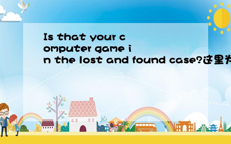 Is that your computer game in the lost and found case?这里为什么要用that?