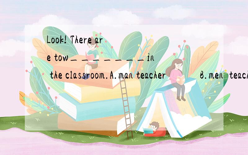 Look! There are tow_______in the classroom.A.man teacher            B.men  teacher        C.men teachers       D.man  teachers大哥大姐们帮帮忙,填哪个合适啊?