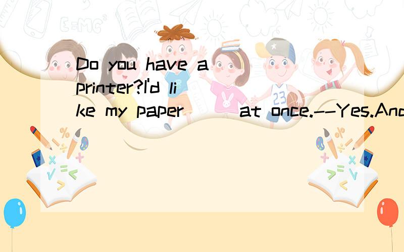 Do you have a printer?I'd like my paper___at once.--Yes.And it____very quickly and clearly.A.to print out:will be printed B.to print out:prints C.printed out;prints D.printed out;is printed