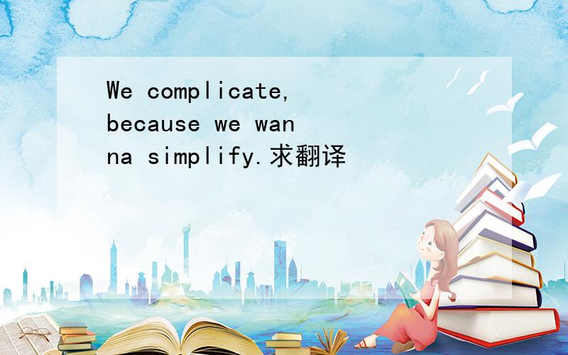 We complicate,because we wanna simplify.求翻译