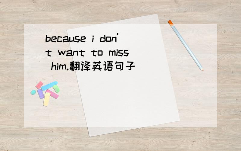 because i don't want to miss him.翻译英语句子