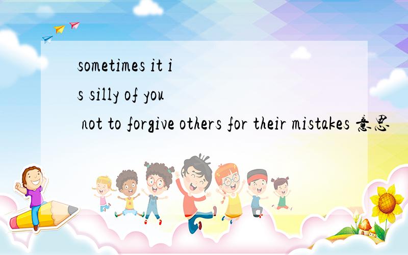 sometimes it is silly of you not to forgive others for their mistakes 意思