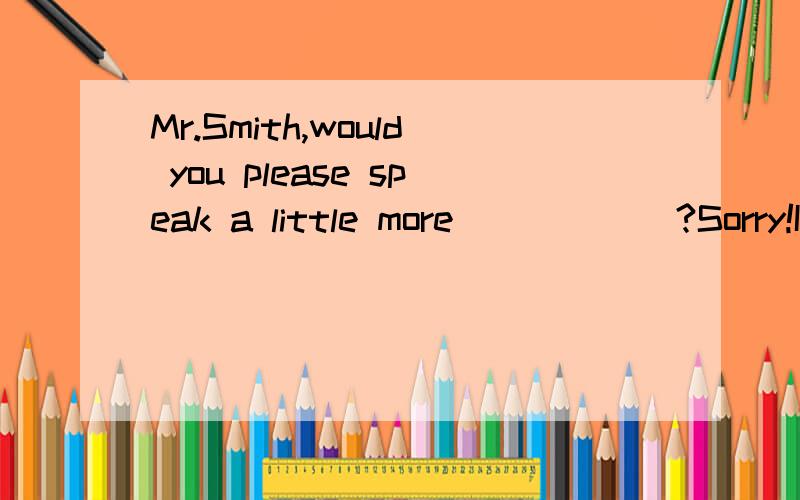 Mr.Smith,would you please speak a little more______?Sorry!I thought you would follow meMr.Smith,would you please speak a little more______?Sorry!I thought you would follow meA clearly B slowly