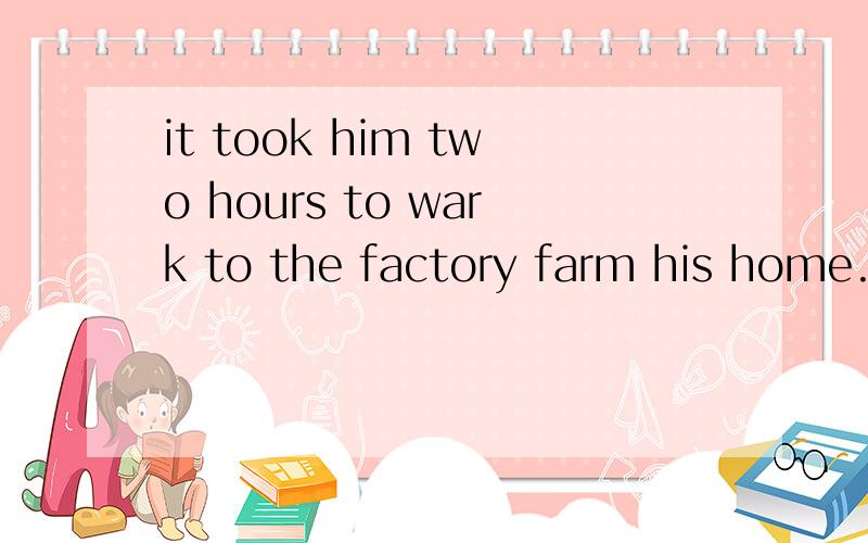 it took him two hours to wark to the factory farm his home.同义句急he had to go back home on foot。改为一般疑问句