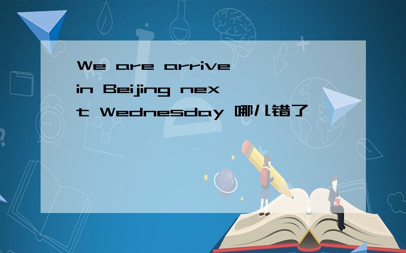 We are arrive in Beijing next Wednesday 哪儿错了