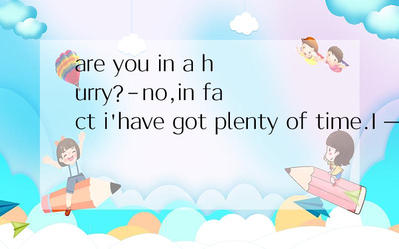 are you in a hurry?-no,in fact i'have got plenty of time.I ——wait.A.must B.need C.may D.should