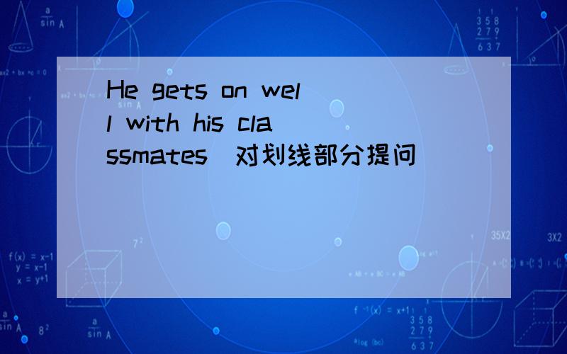 He gets on well with his classmates(对划线部分提问） __ __ he __ __ on with his classmates?