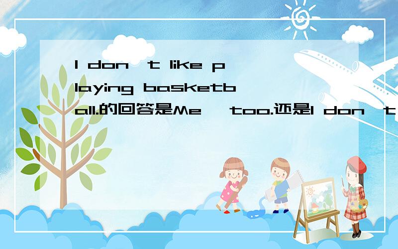 I don't like playing basketball.的回答是Me ,too.还是I don't ,either.
