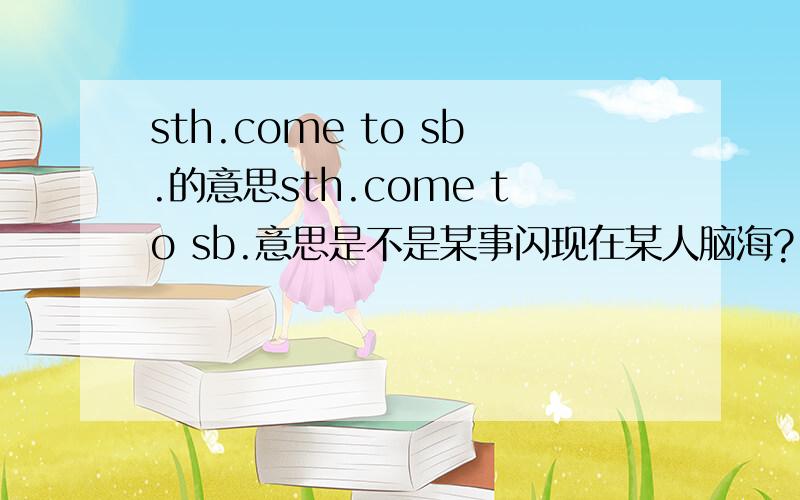 sth.come to sb.的意思sth.come to sb.意思是不是某事闪现在某人脑海?