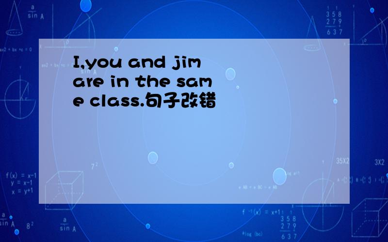 I,you and jim are in the same class.句子改错