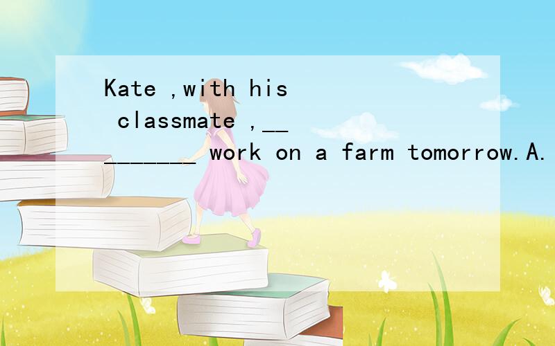 Kate ,with his classmate ,_________ work on a farm tomorrow.A.is going to B.are going to C.goes to 为什么选A不选B with his classmate,做什么成分呢?是状语么,如果是是什么状语呢?
