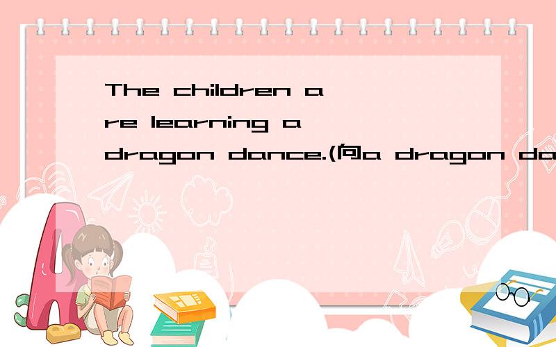 The children are learning a dragon dance.(向a dragon dance提问） 什么 什么 the children 什么?什么 什么 the children 什么?这个填空