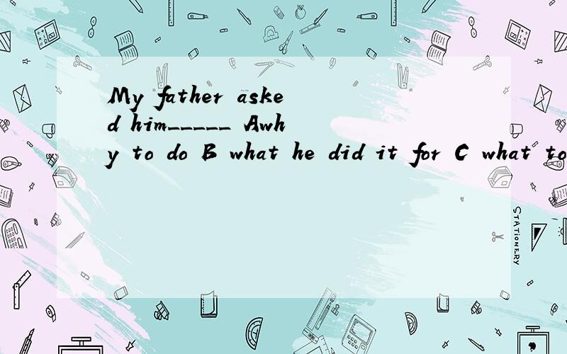 My father asked him_____ Awhy to do B what he did it for C what to do it Dhow he did with it