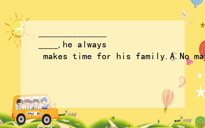 __________________,he always makes time for his family.A.No matter he is busy B.No matter how busy he is C.However he is busy D.However busy is he