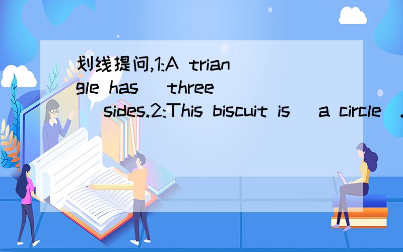 划线提问,1:A triangle has (three) sides.2:This biscuit is (a circle).3:We have some small circle.3:We have some small circle.(改为一般疑问句,并作否定回答）4：Is this house big or beautiful?(改为复数句）谢谢.