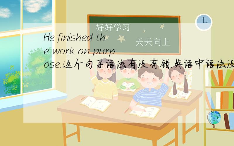 He finished the work on purpose.这个句子语法有没有错.英语中语法没有错就是一个正确的句子了吗.